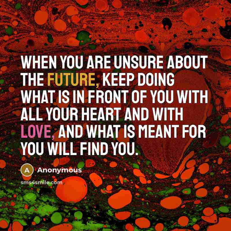 “When you are unsure about the future, keep doing what is in front of you with all your heart and with love, and what is meant for you will find you.” quote by Anonymous