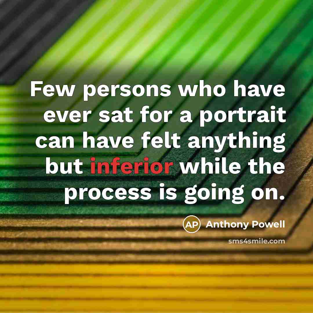 “Few persons who have ever sat for a portrait can have felt anything but inferior while the process is going on.” quote by Anthony Powell