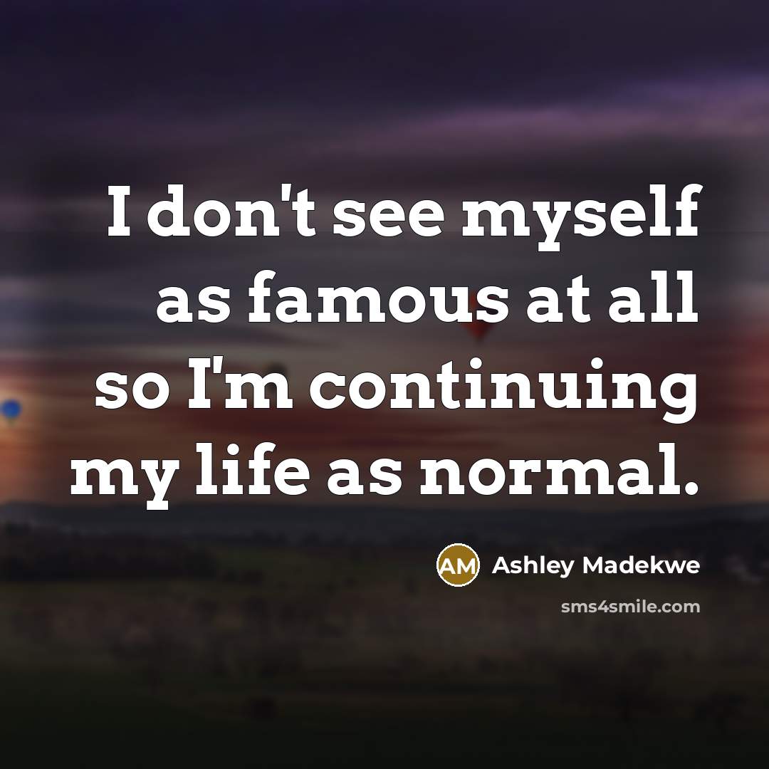 “I don't see myself as famous at all so I'm continuing my life as normal.” quote by Ashley Madekwe
