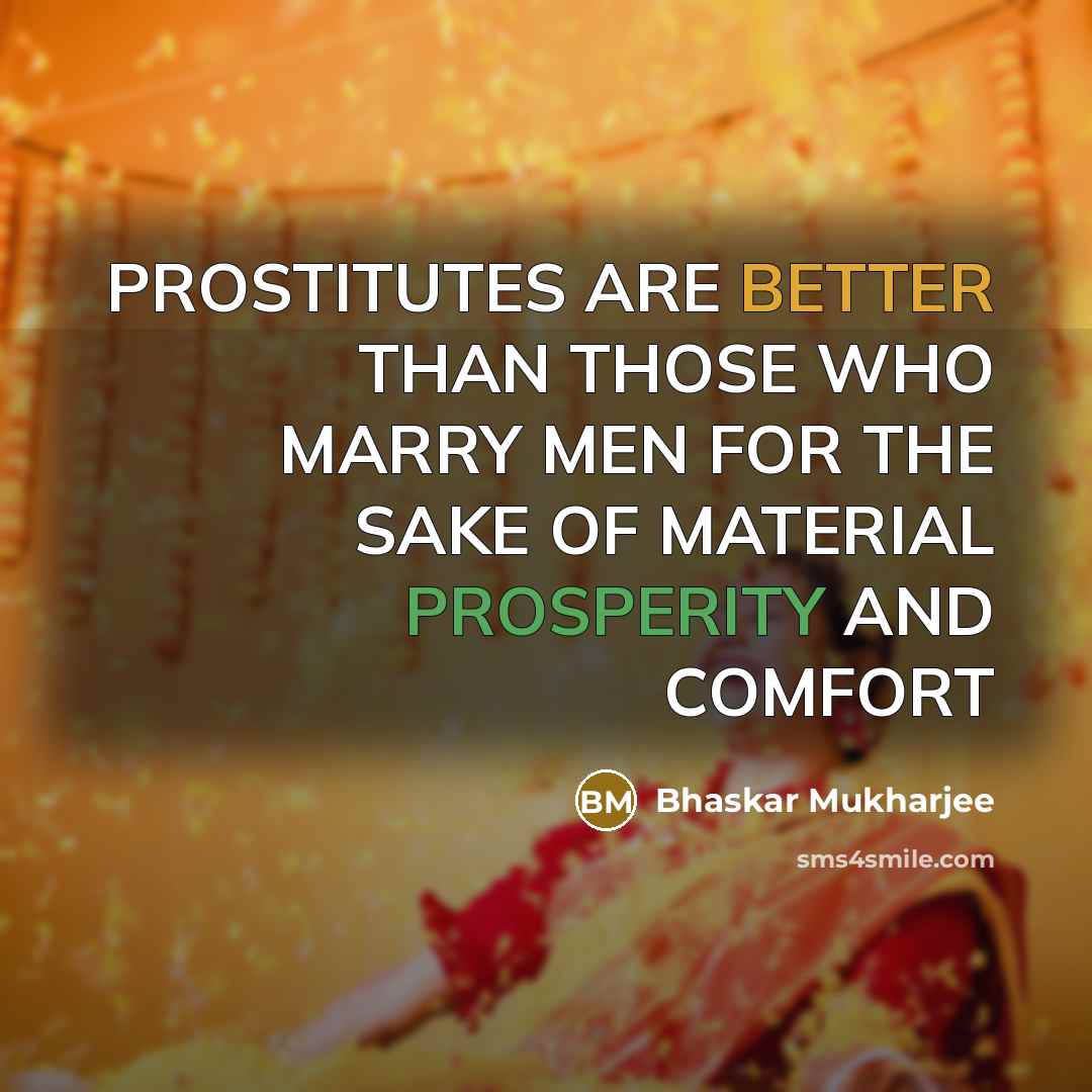 “PROSTITUTES ARE BETTER THAN THOSE WHO MARRY MEN FOR THE SAKE OF MATERIAL PROSPERITY AND COMFORT” quote by Bhaskar Mukharjee