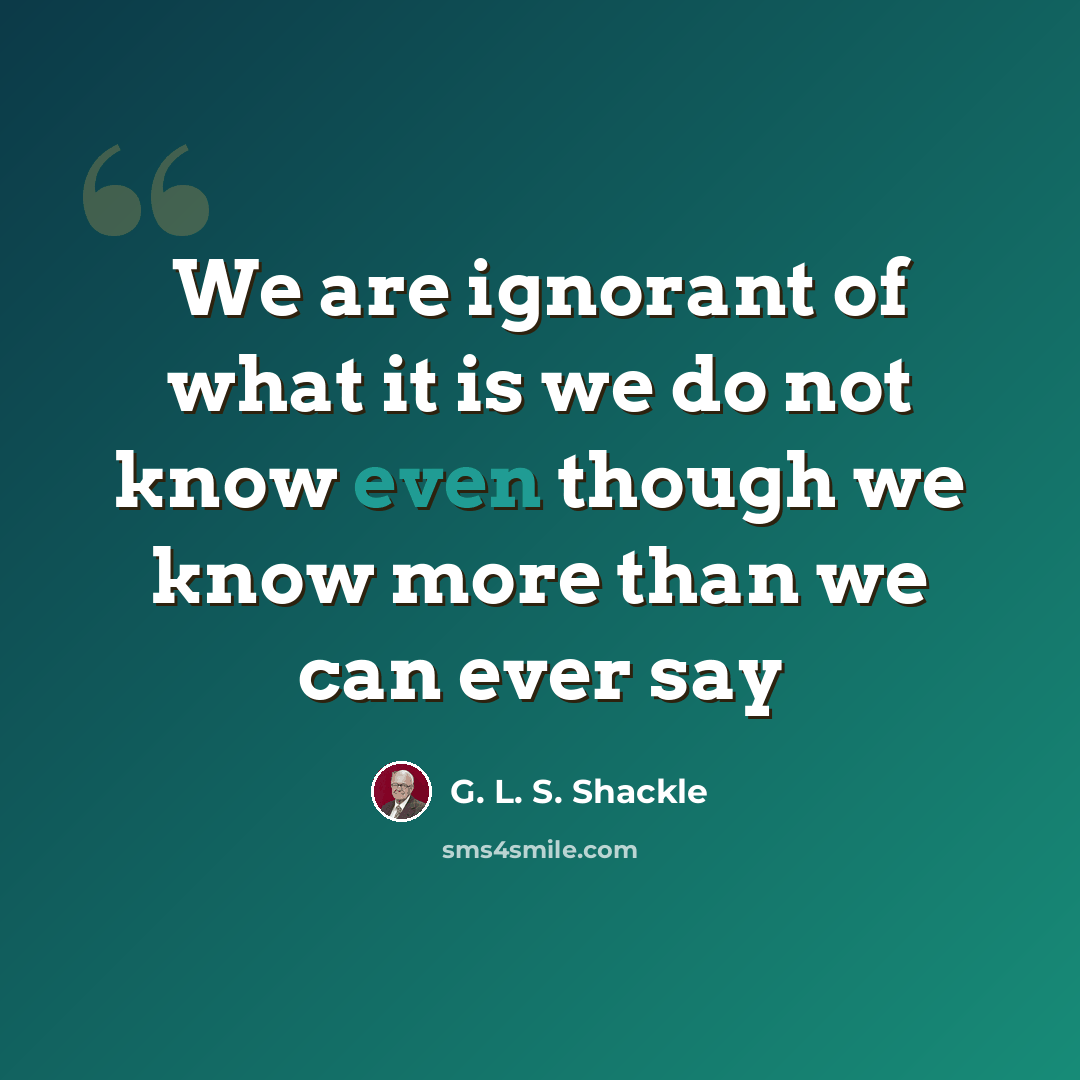 “We are ignorant of what it is we do not know even though we know more than we can ever say” quote by G. L. S. Shackle