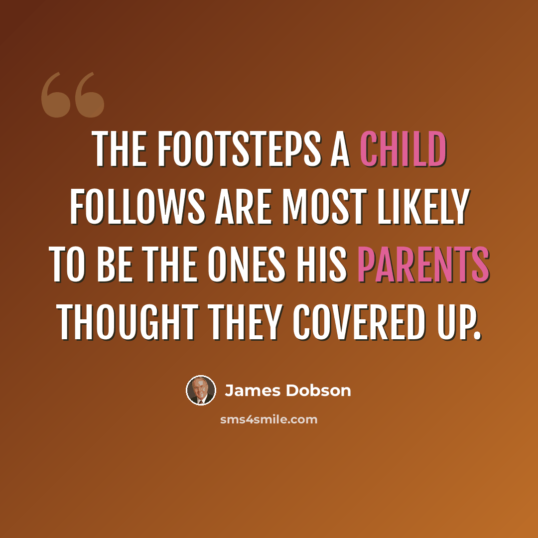 “The footsteps a child follows are most likely to be the ones his parents thought they covered up.” quote by James Dobson