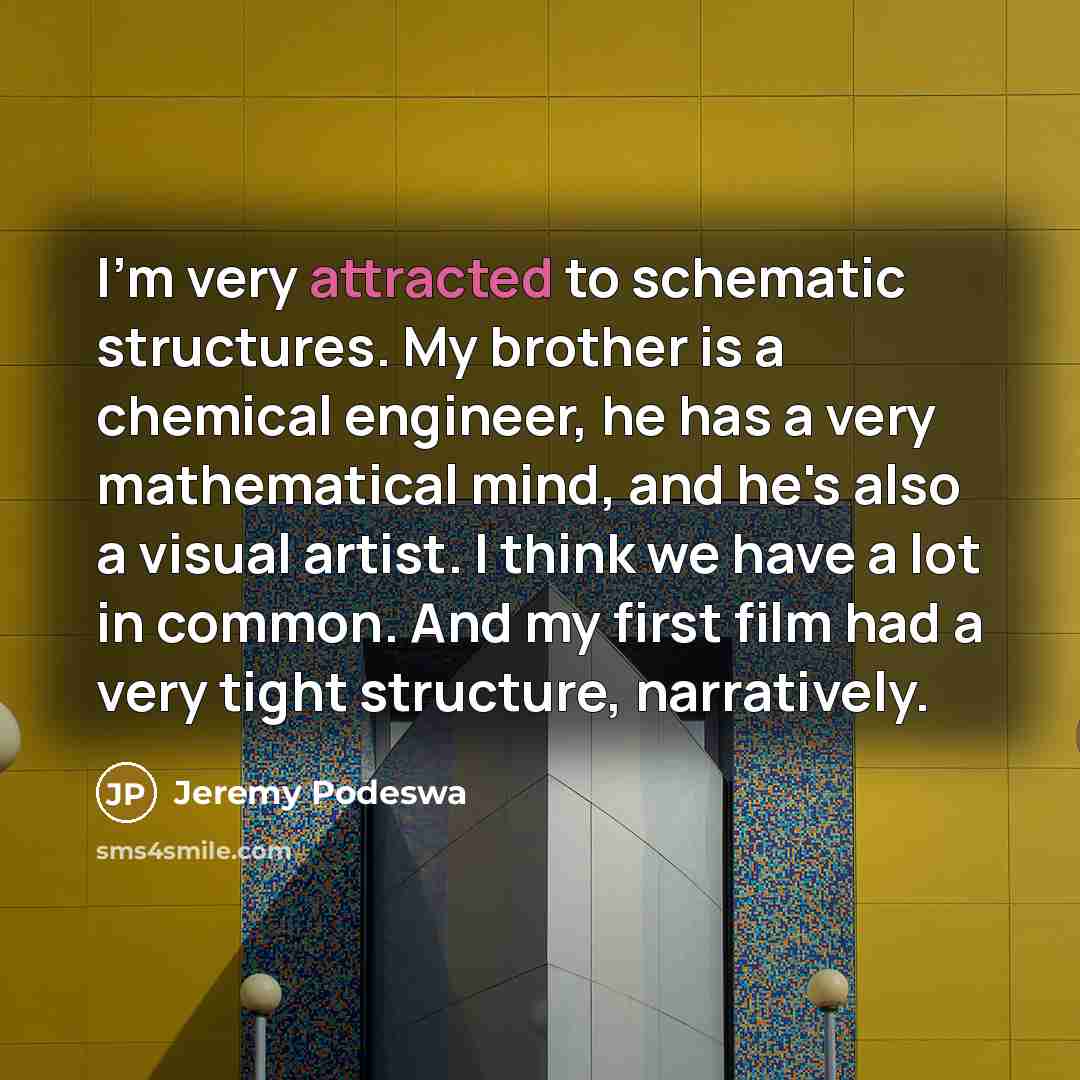 “I'm very attracted to schematic structures. My brother is a chemical engineer, he has a very mathematical mind, and he's also a visual artist. I think we have a lot in common. And my first film had a very tight structure, narratively.” quote by Jeremy Podeswa