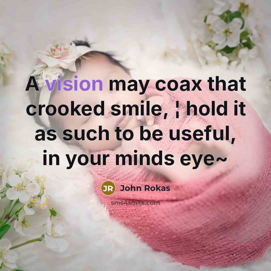 “A vision may coax that crooked smile, ¦ hold it as such to be useful, in your minds eye~” quote by John Rokas