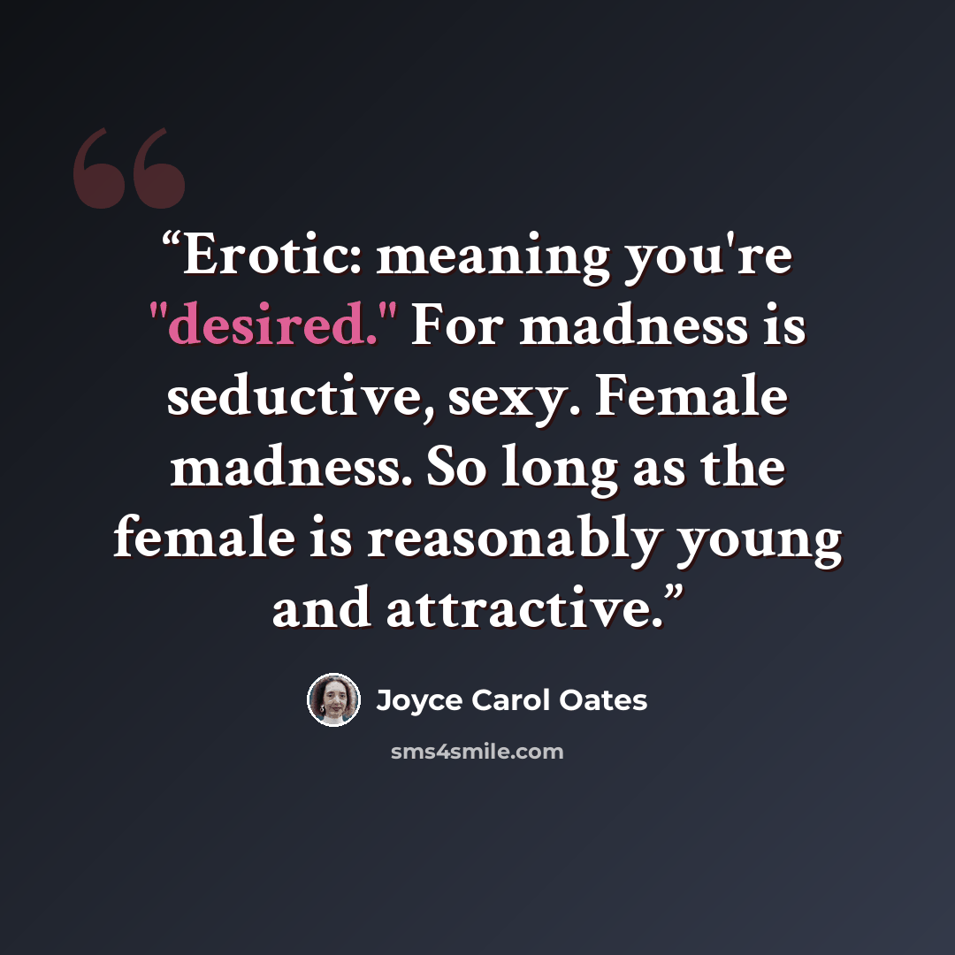 “Erotic: meaning you're "desired." For madness is seductive, sexy. Female madness. So long as the female is reasonably young and attractive.” quote by Joyce Carol Oates