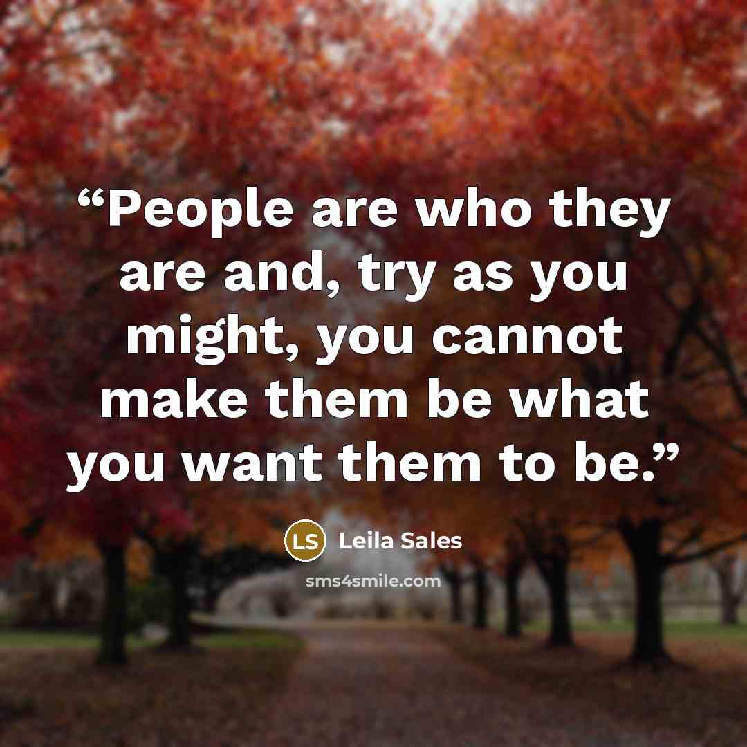 “People are who they are and, try as you might, you cannot make them be what you want them to be.” quote by Leila Sales
