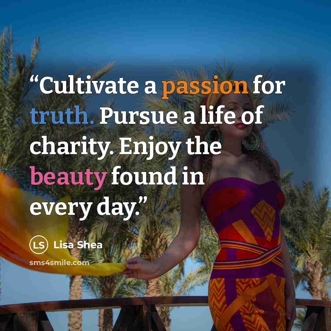 “Cultivate a passion for truth. Pursue a life of charity. Enjoy the beauty found in every day.” quote by Lisa Shea