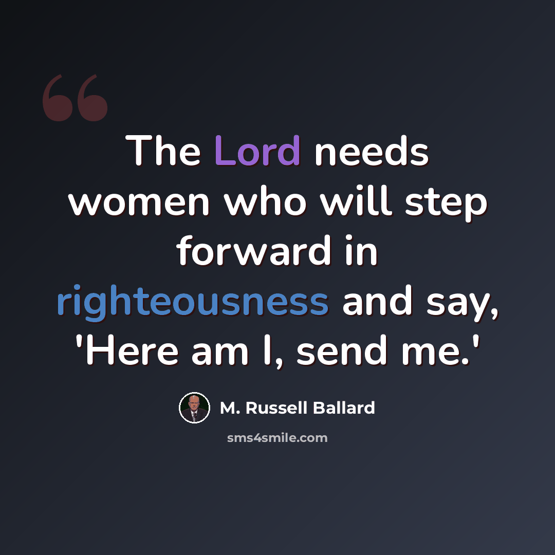 “The Lord needs women who will step forward in righteousness and say, 'Here am I, send me.'” quote by M. Russell Ballard