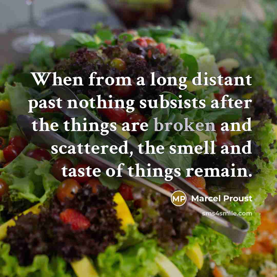 “When from a long distant past nothing subsists after the things are broken and scattered, the smell and taste of things remain.” quote by Marcel Proust