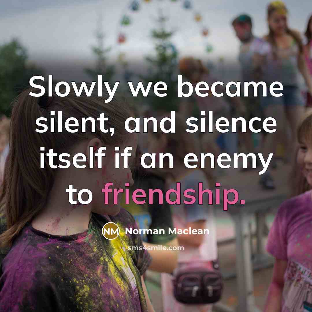“Slowly we became silent, and silence itself if an enemy to friendship.” quote by Norman Maclean
