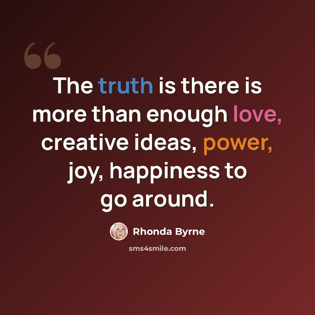 “The truth is there is more than enough love, creative ideas, power, joy, happiness to go around.” quote by Rhonda Byrne