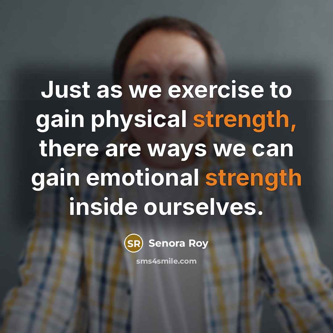 “Just as we exercise to gain physical strength, there are ways we can gain emotional strength inside ourselves.” quote by Senora Roy