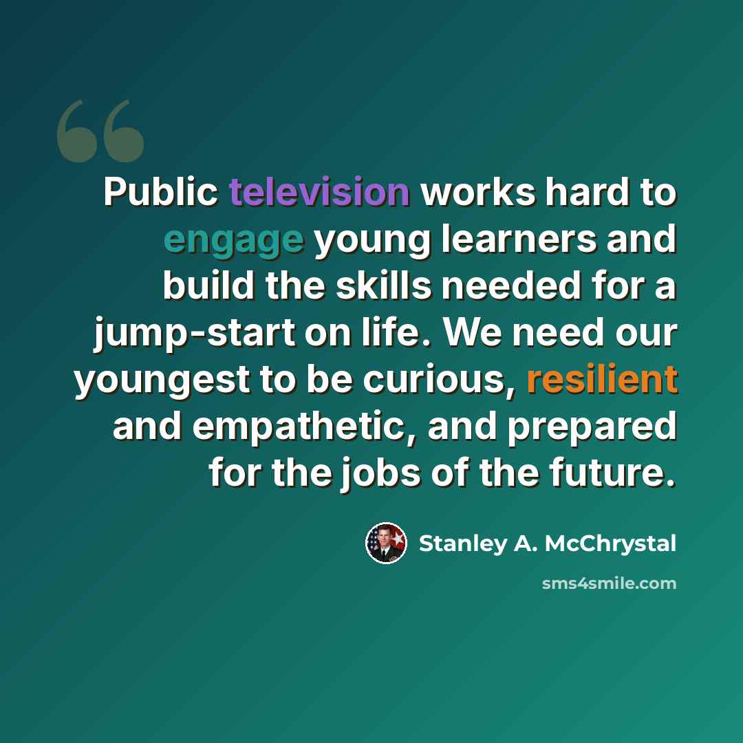 “Public television works hard to engage young learners and build the skills needed for a jump-start on life. We need our youngest to be curious, resilient and empathetic, and prepared for the jobs of the future.” quote by Stanley A. McChrystal
