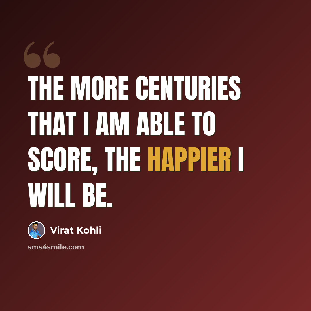 “The more centuries that I am able to score, the happier I will be.” quote by Virat Kohli