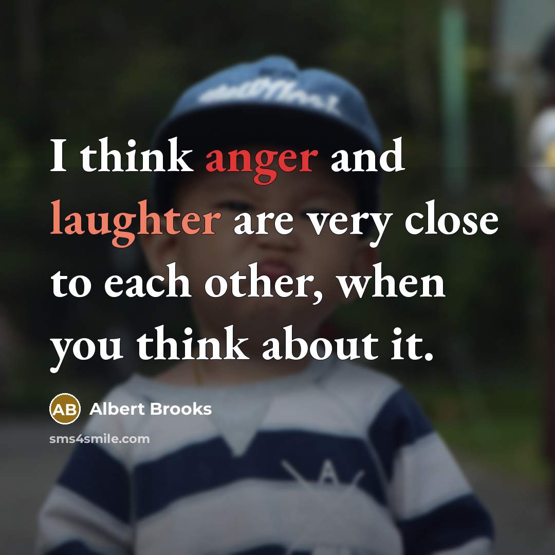 “I think anger and laughter are very close to each other, when you think about it.” quote by Albert Brooks