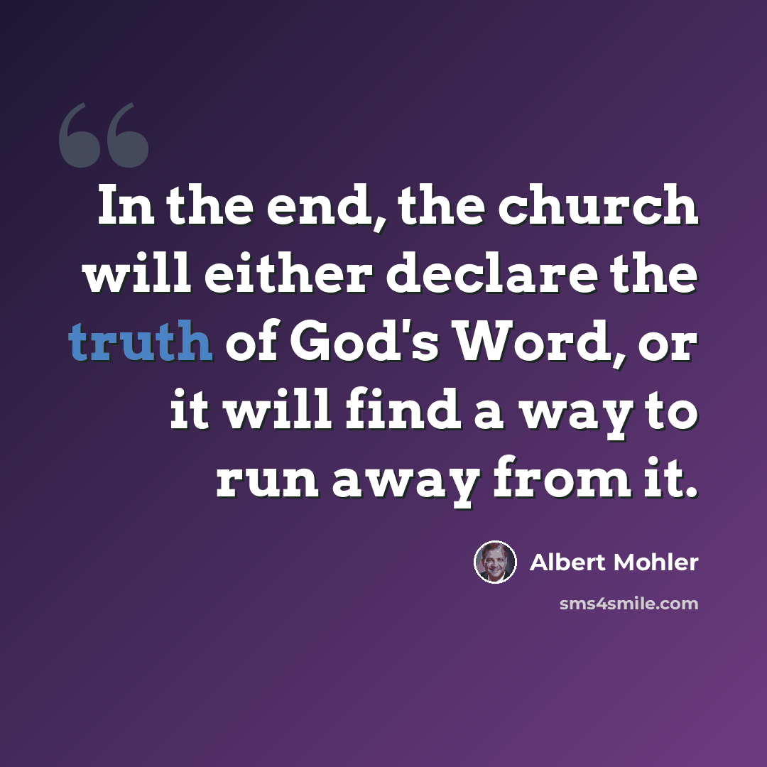“In the end, the church will either declare the truth of God's Word, or it will find a way to run away from it.” quote by Albert Mohler