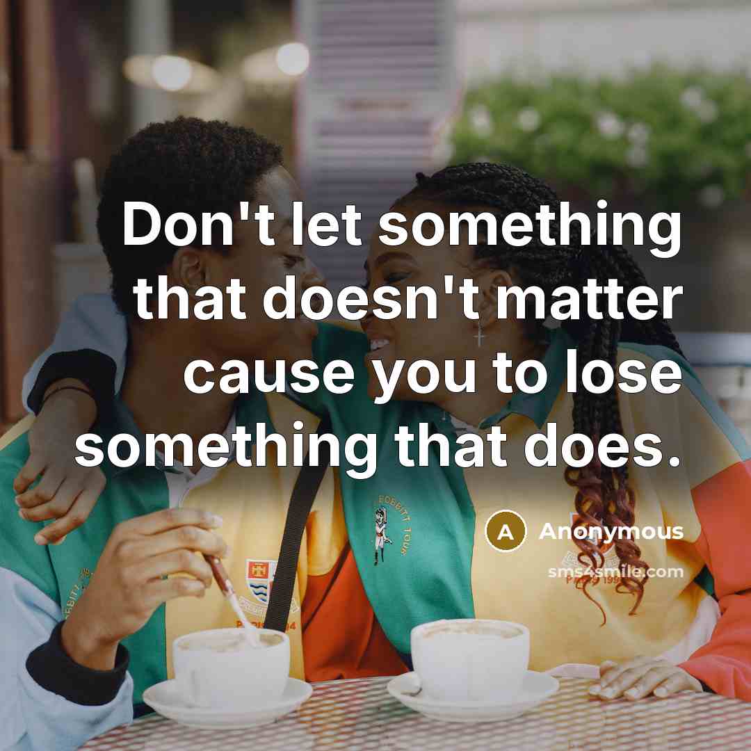 “Don't let something that doesn't matter cause you to lose something that does.” quote by Anonymous