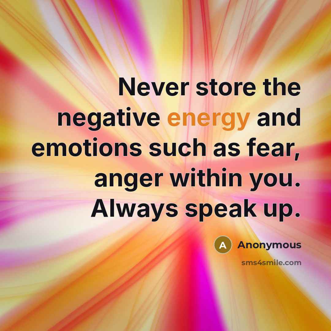 “Never store the negative energy and emotions such as fear, anger within you. Always speak up.” quote by Anonymous