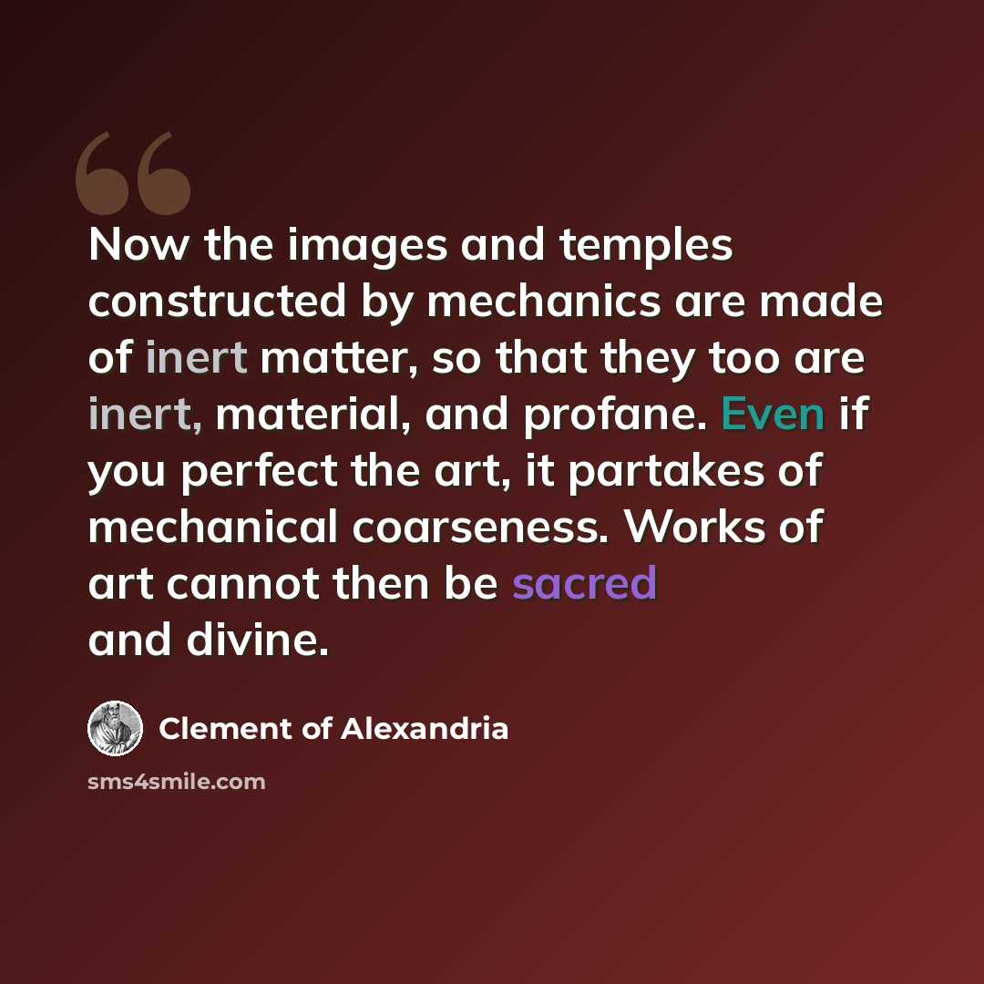 “Now the images and temples constructed by mechanics are made of inert matter, so that they too are inert, material, and profane. Even if you perfect the art, it partakes of mechanical coarseness. Works of art cannot then be sacred and divine.” quote by Clement of Alexandria