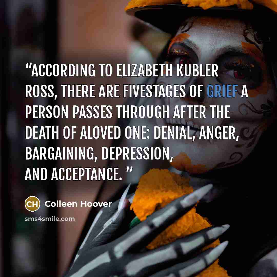 “According to Elizabeth Kubler Ross, there are fivestages of grief a person passes through after the death of aloved one: Denial, anger, bargaining, depression, and acceptance.” quote by Colleen Hoover