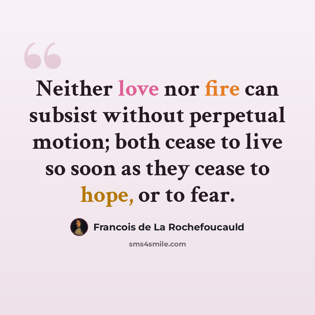“Neither love nor fire can subsist without perpetual motion; both cease to live so soon as they cease to hope, or to fear.” quote by Francois de La Rochefoucauld