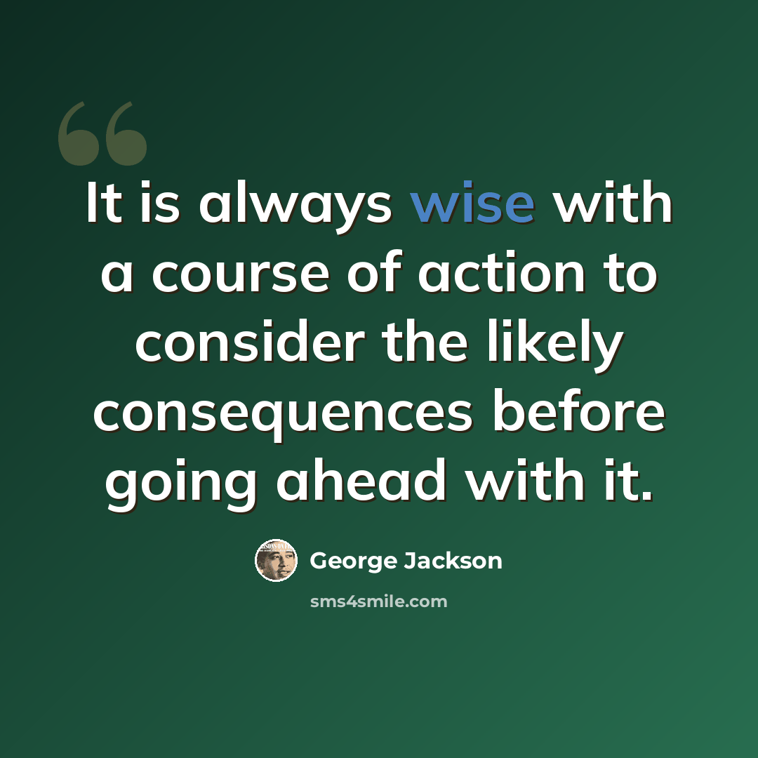 “It is always wise with a course of action to consider the likely consequences before going ahead with it.” quote by George Jackson