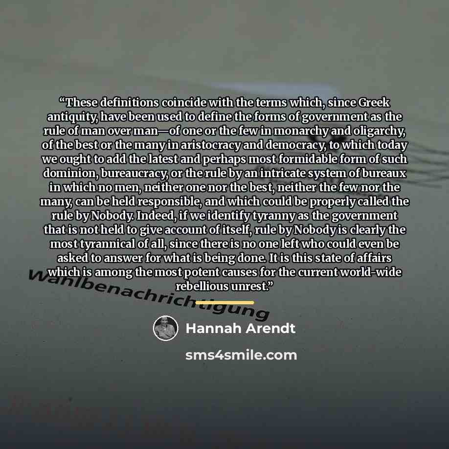 “These definitions coincide with the terms which, since Greek antiquity, have been used to define the forms of government as the rule of man over man—of one or the few in monarchy and oligarchy, of the best or the many in aristocracy and democracy, to which today we ought to add the latest and…” quote by Hannah Arendt