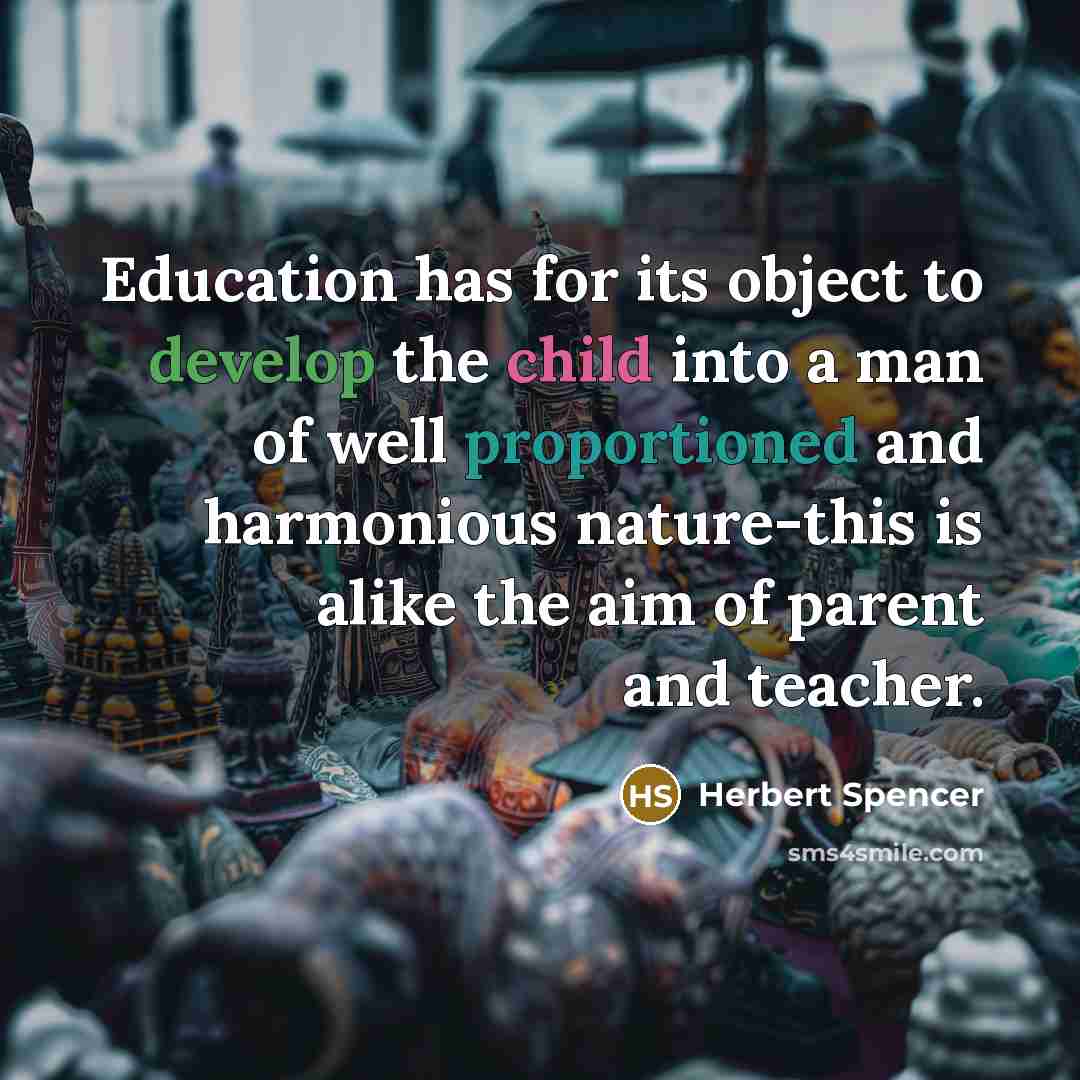 “Education has for its object to develop the child into a man of well proportioned and harmonious nature-this is alike the aim of parent and teacher.” quote by Herbert Spencer