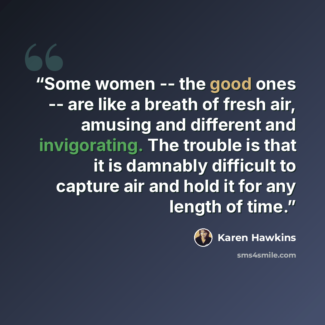 “Some women -- the good ones -- are like a breath of fresh air, amusing and different and invigorating. The trouble is that it is damnably difficult to capture air and hold it for any length of time.” quote by Karen Hawkins