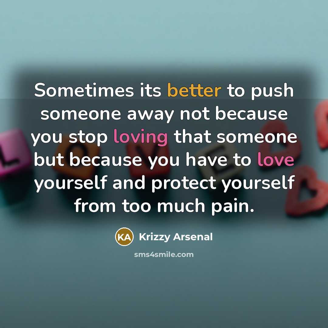 “Sometimes its better to push someone away not because you stop loving that someone but because you have to love yourself and protect yourself from too much pain.” quote by Krizzy Arsenal
