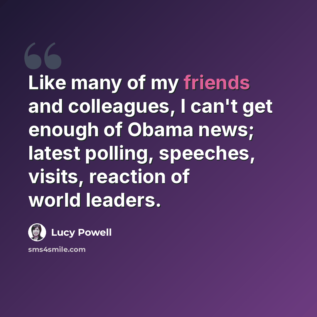 “Like many of my friends and colleagues, I can't get enough of Obama news; latest polling, speeches, visits, reaction of world leaders.” quote by Lucy Powell