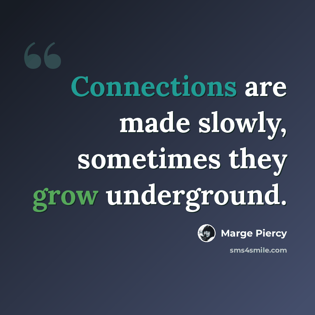 “Connections are made slowly, sometimes they grow underground.” quote by Marge Piercy