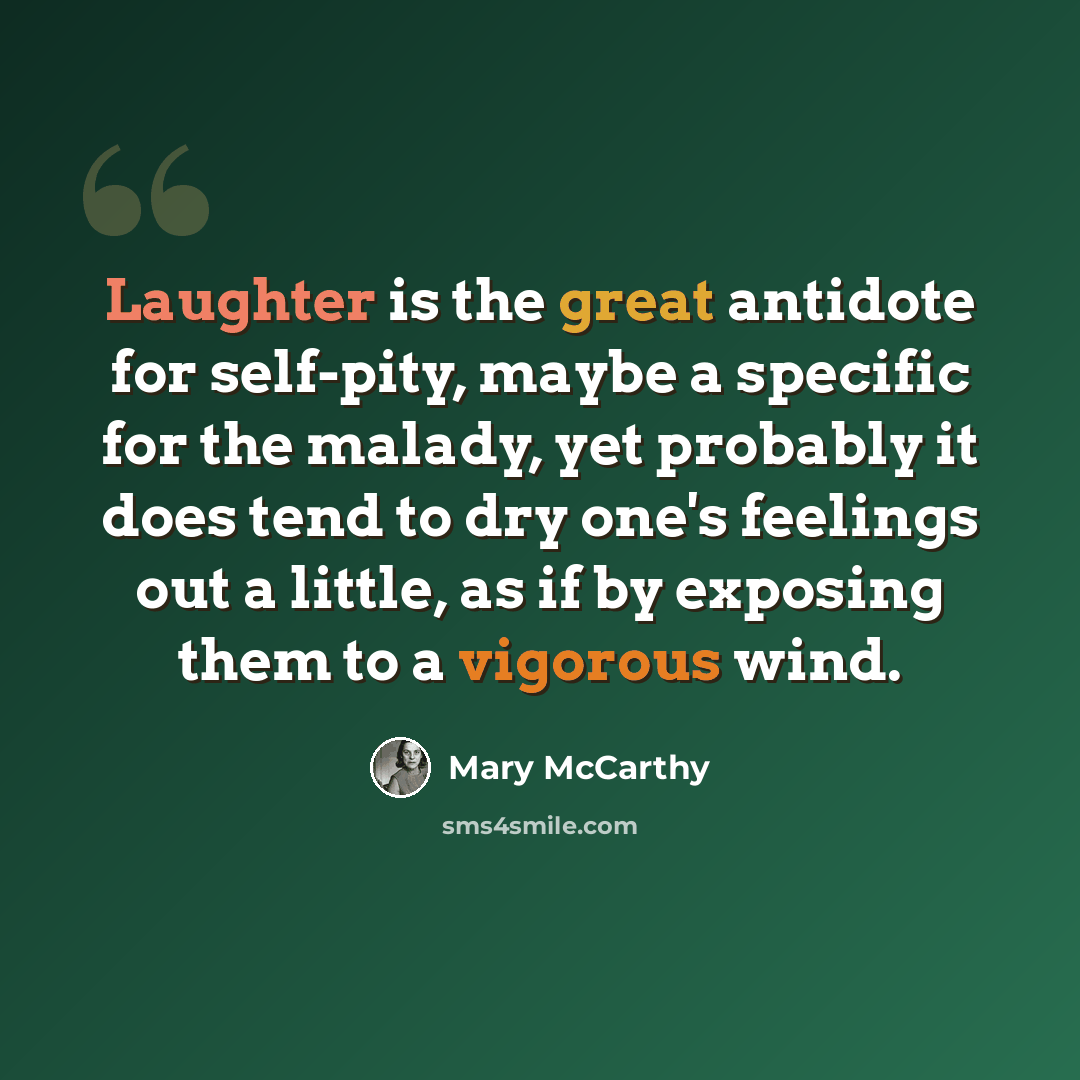“Laughter is the great antidote for self-pity, maybe a specific for the malady, yet probably it does tend to dry one's feelings out a little, as if by exposing them to a vigorous wind.” quote by Mary McCarthy