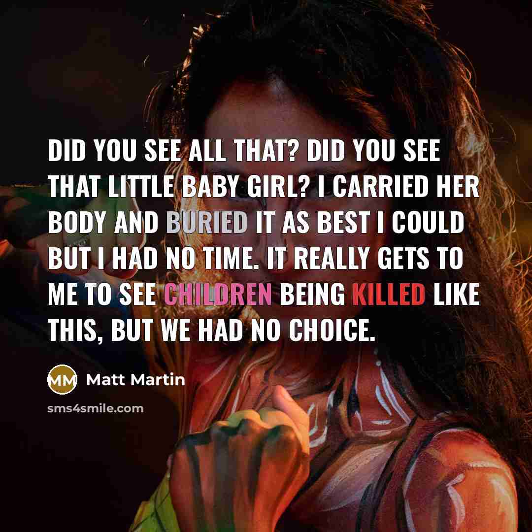 “Did you see all that? Did you see that little baby girl? I carried her body and buried it as best I could but I had no time. It really gets to me to see children being killed like this, but we had no choice.” quote by Matt Martin