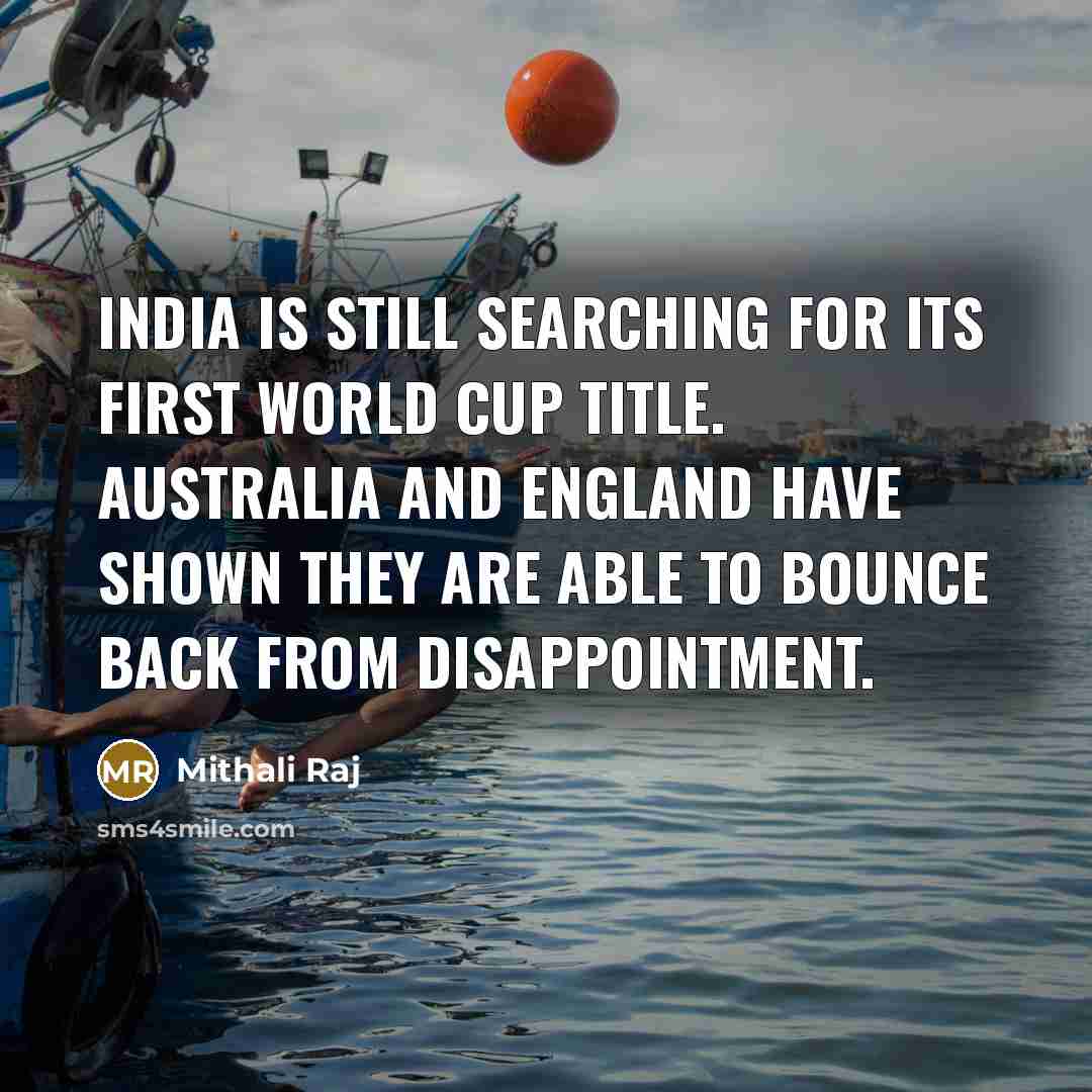 “India is still searching for its first World Cup title. Australia and England have shown they are able to bounce back from disappointment.” quote by Mithali Raj