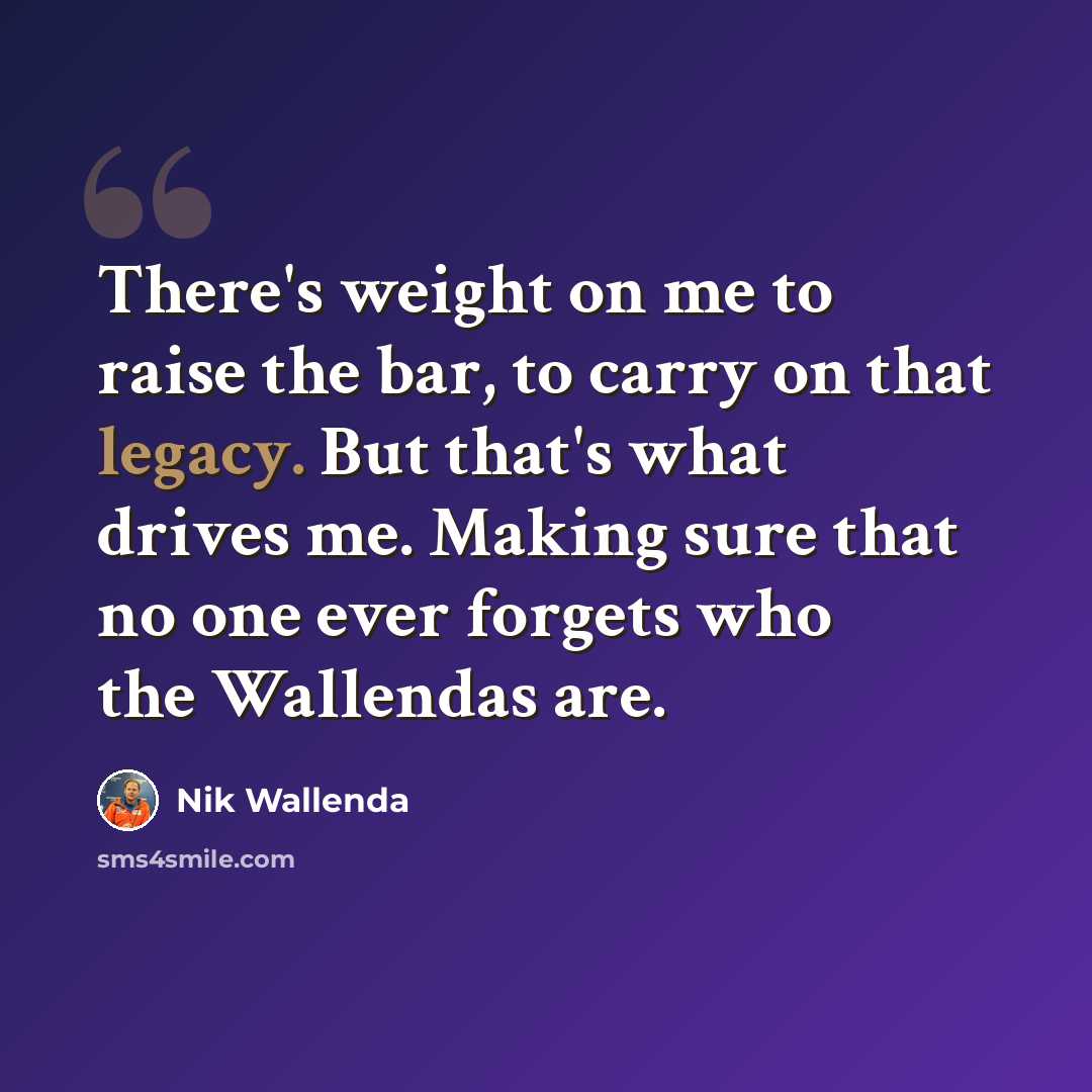 “There's weight on me to raise the bar, to carry on that legacy. But that's what drives me. Making sure that no one ever forgets who the Wallendas are.” quote by Nik Wallenda