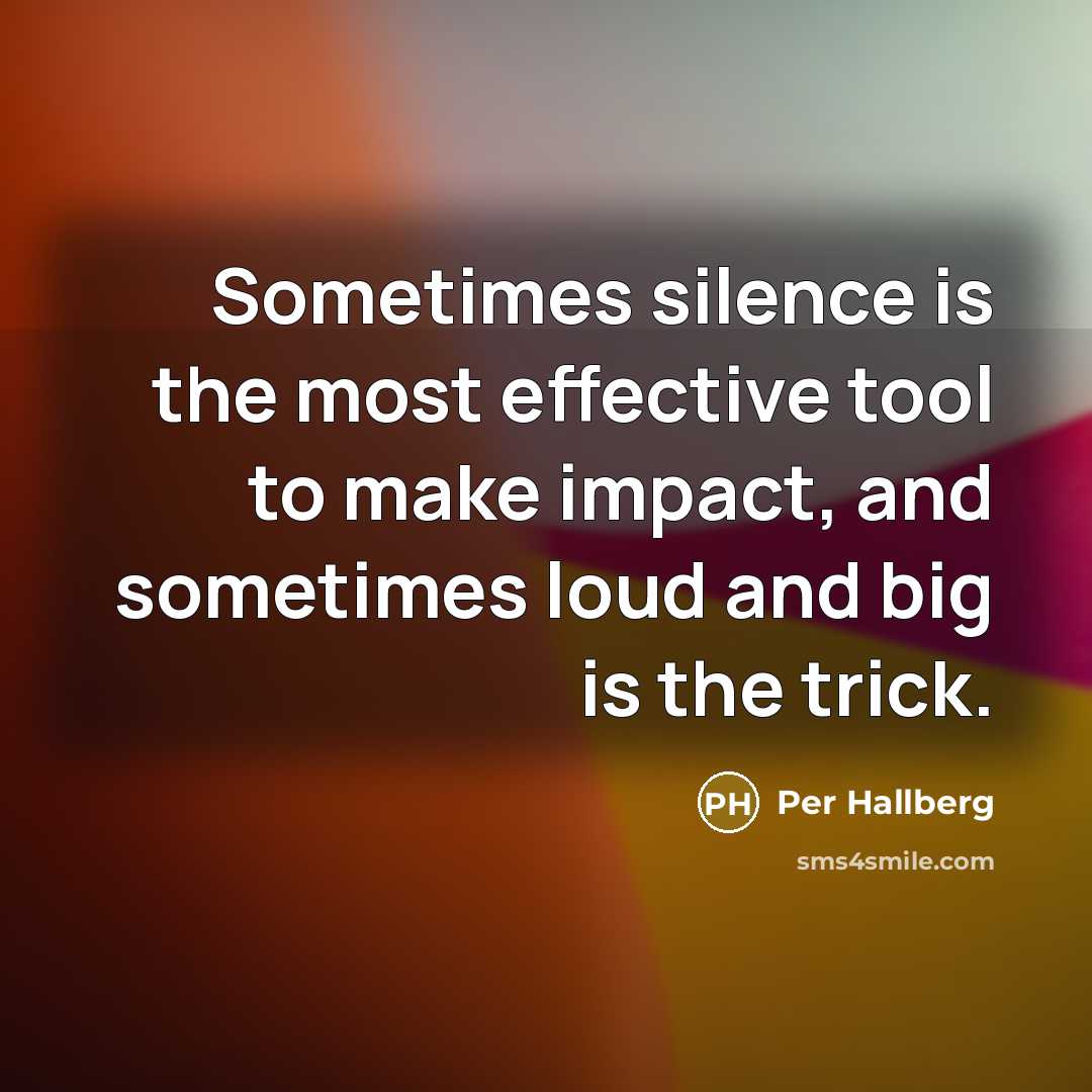 “Sometimes silence is the most effective tool to make impact, and sometimes loud and big is the trick.” quote by Per Hallberg