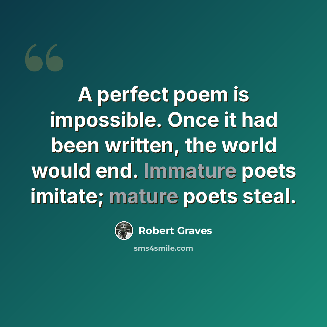 “A perfect poem is impossible. Once it had been written, the world would end. Immature poets imitate; mature poets steal.” quote by Robert Graves