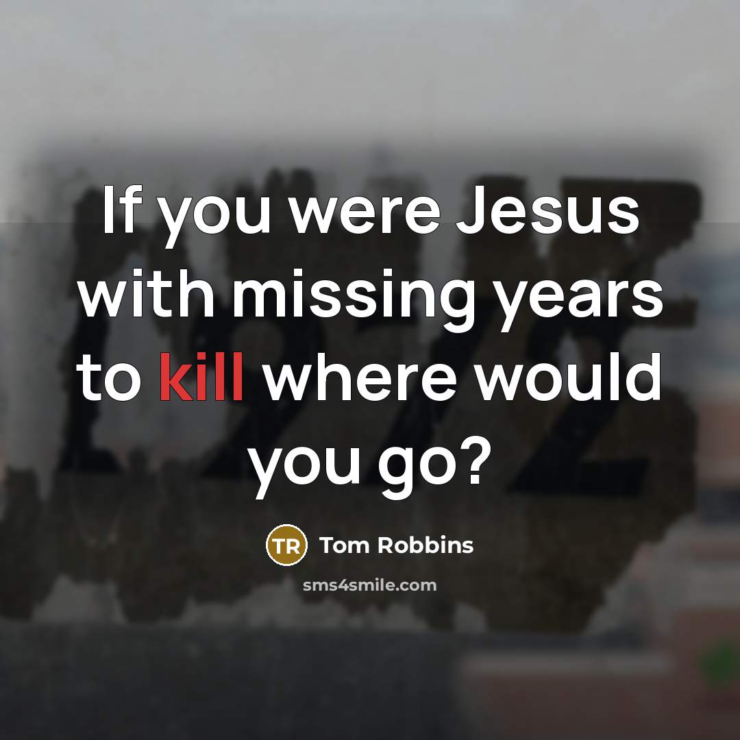 “If you were Jesus with missing years to kill where would you go?” quote by Tom Robbins