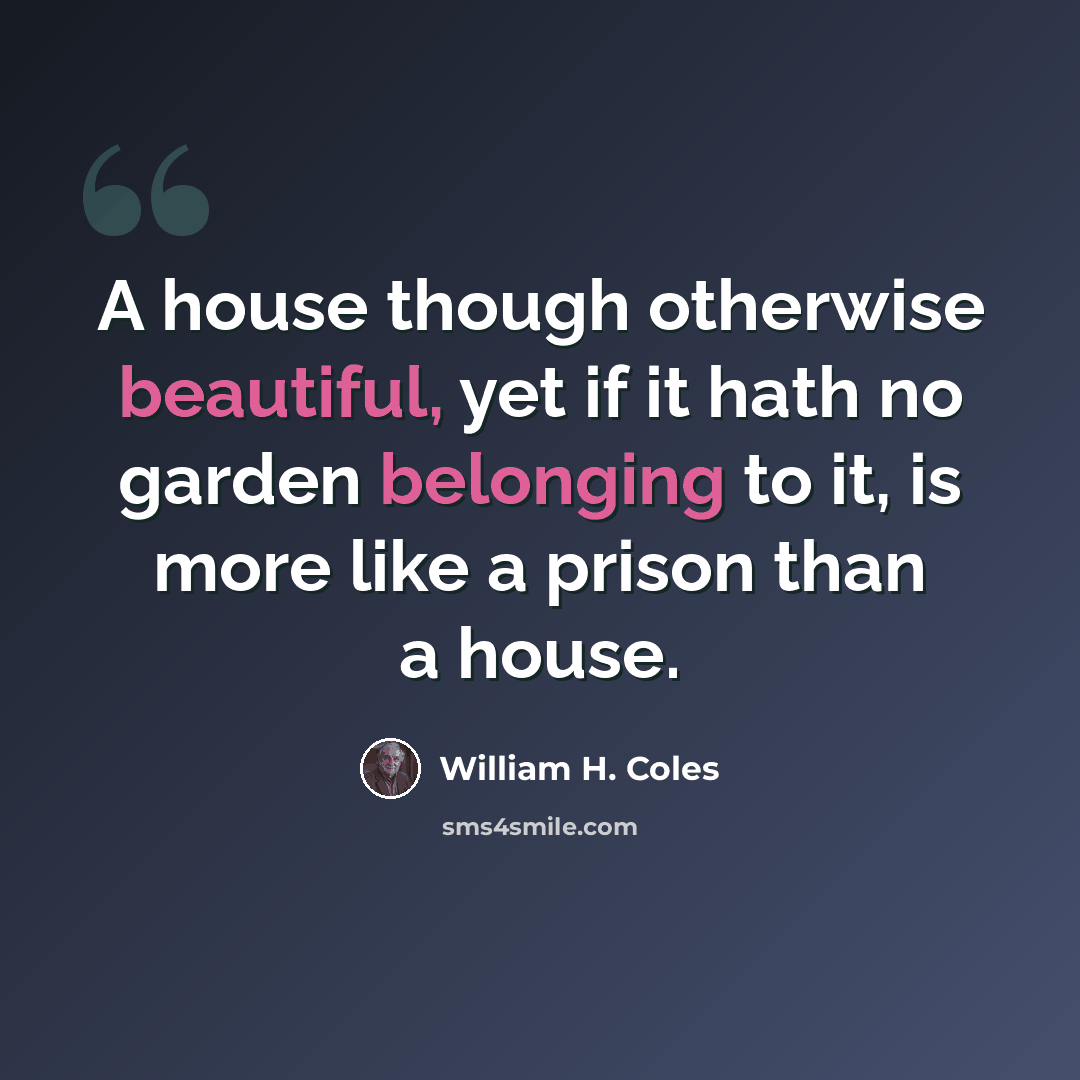 “A house though otherwise beautiful, yet if it hath no garden belonging to it, is more like a prison than a house.” quote by William H. Coles