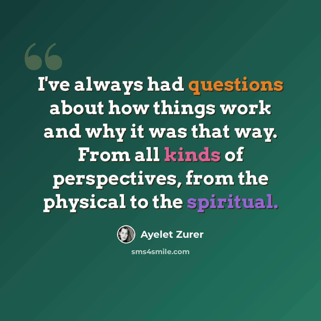 “I've always had questions about how things work and why it was that way. From all kinds of perspectives, from the physical to the spiritual.” quote by Ayelet Zurer