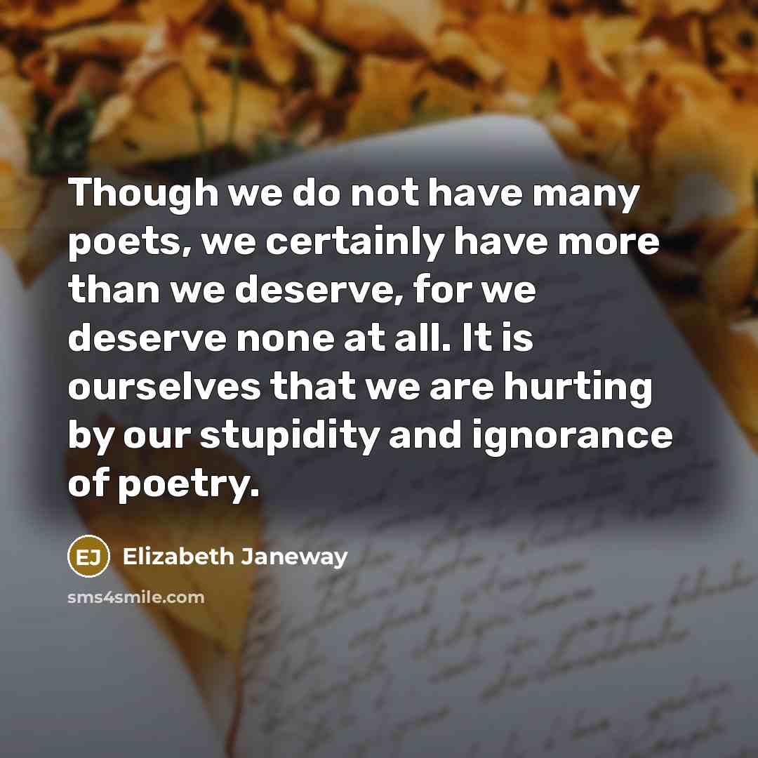 “Though we do not have many poets, we certainly have more than we deserve, for we deserve none at all. It is ourselves that we are hurting by our stupidity and ignorance of poetry.” quote by Elizabeth Janeway
