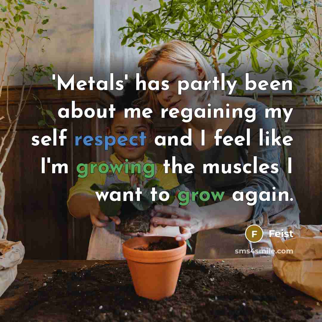 “'Metals' has partly been about me regaining my self respect and I feel like I'm growing the muscles I want to grow again.” quote by Feist