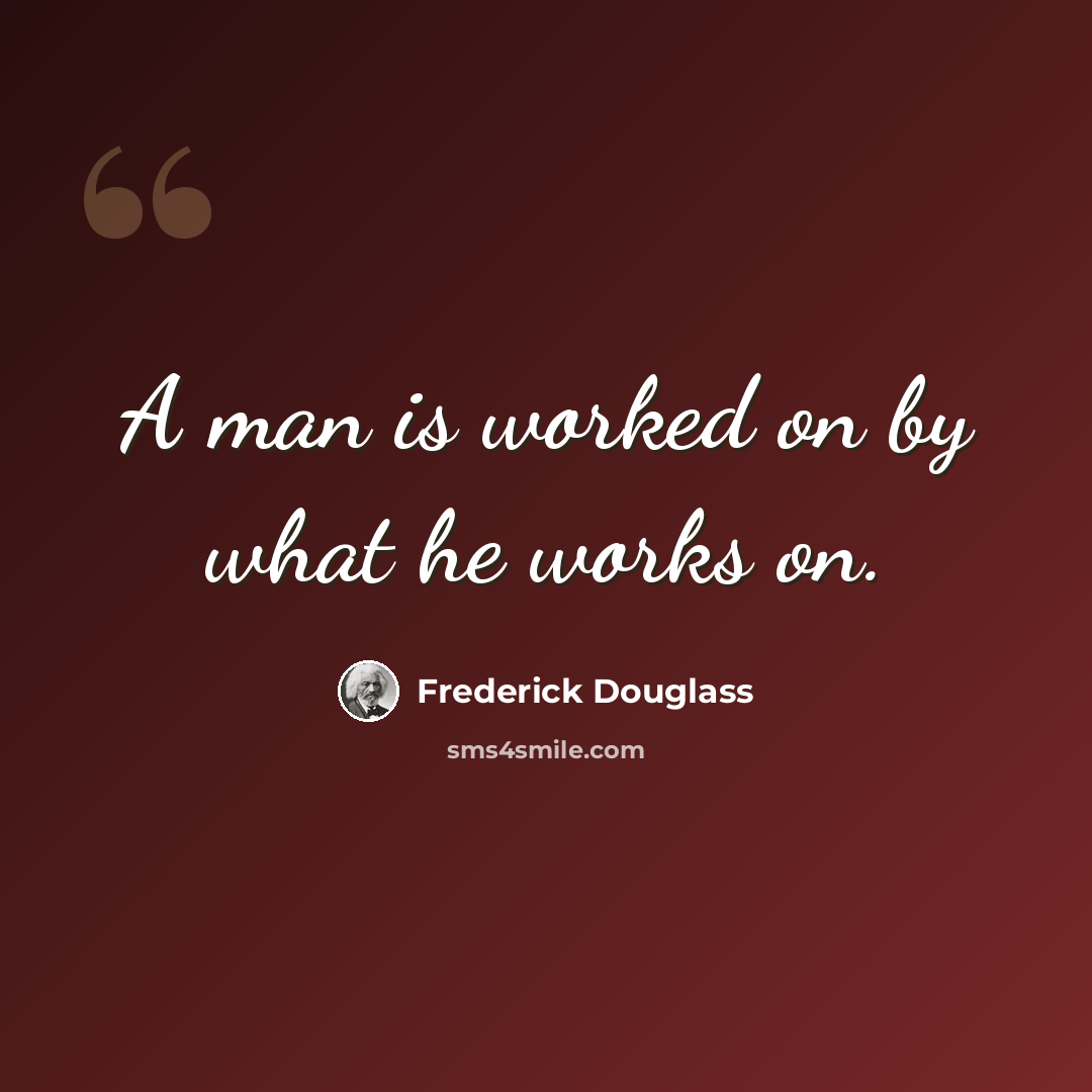 “A man is worked on by what he works on.” quote by Frederick Douglass