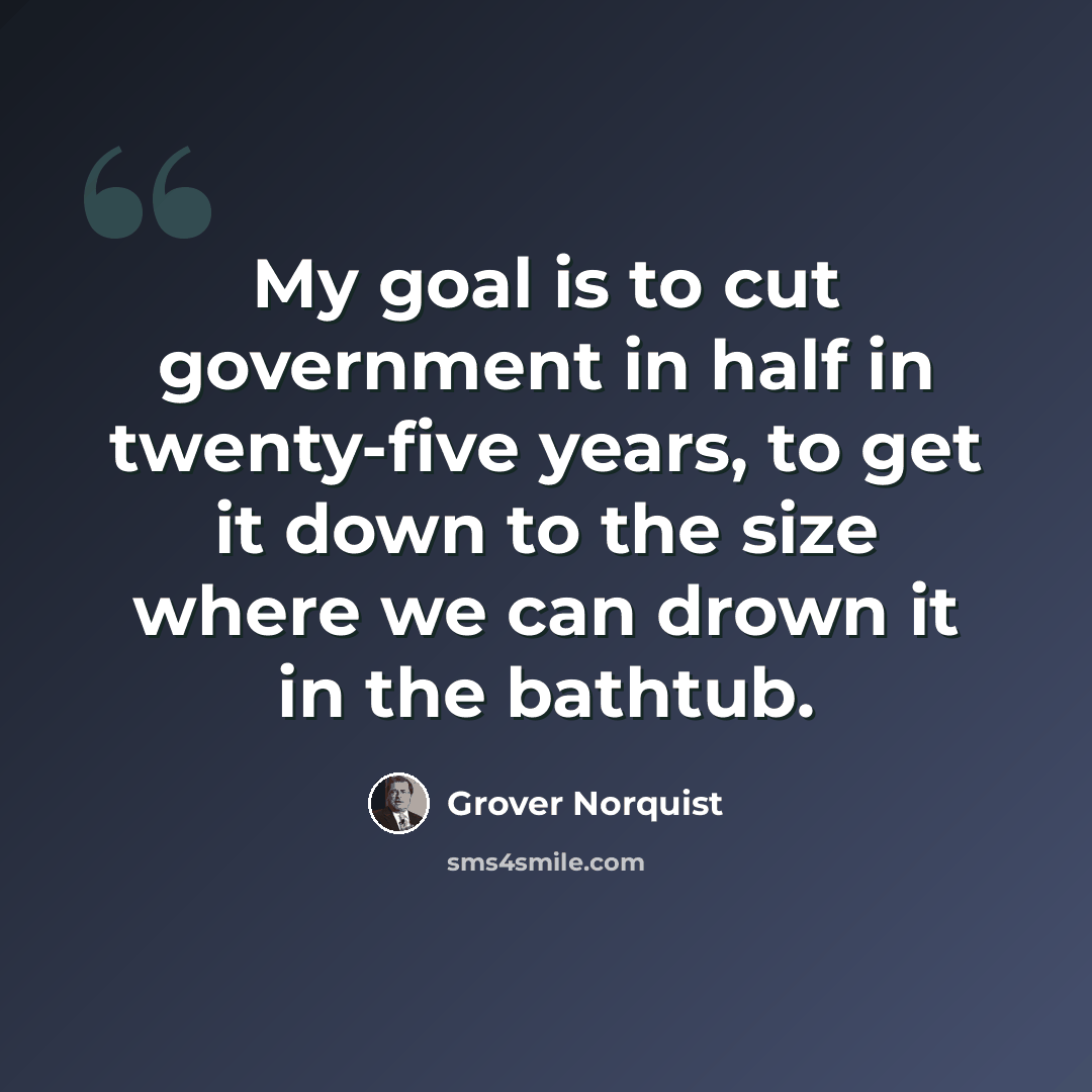 “My goal is to cut government in half in twenty-five years, to get it down to the size where we can drown it in the bathtub.” quote by Grover Norquist