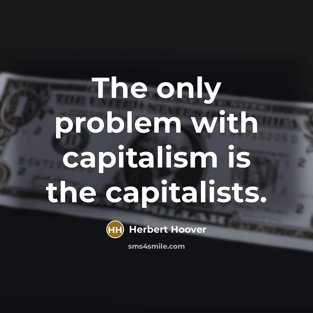 “The only problem with capitalism is the capitalists.” quote by Herbert Hoover