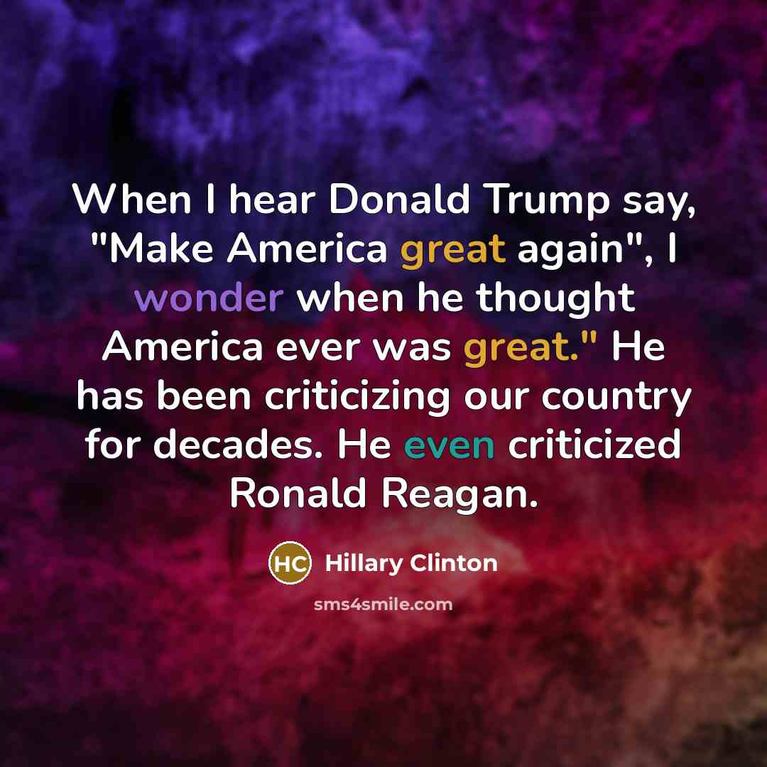 “When I hear Donald Trump say, "Make America great again", I wonder when he thought America ever was great." He has been criticizing our country for decades. He even criticized Ronald Reagan.” quote by Hillary Clinton