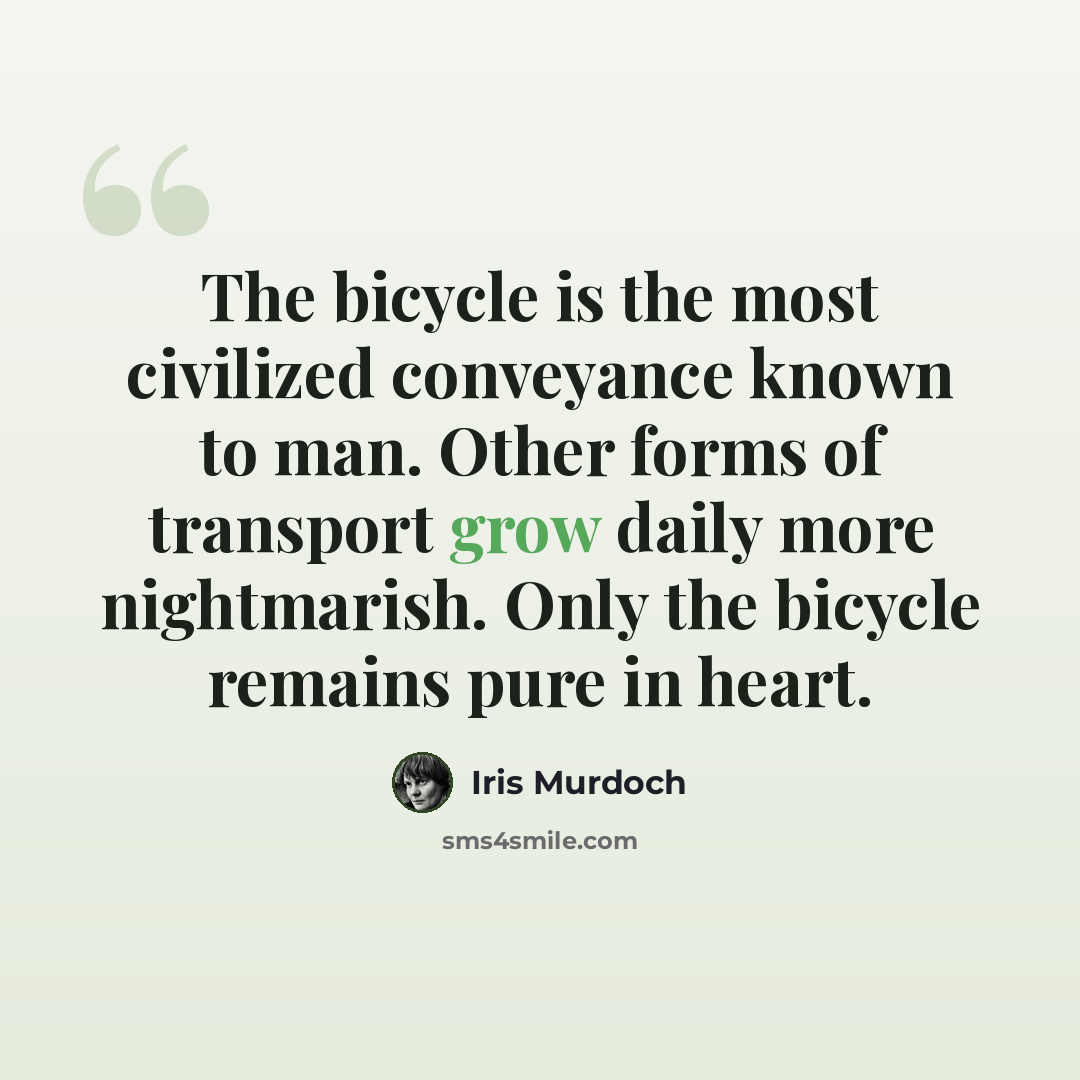 “The bicycle is the most civilized conveyance known to man. Other forms of transport grow daily more nightmarish. Only the bicycle remains pure in heart.” quote by Iris Murdoch