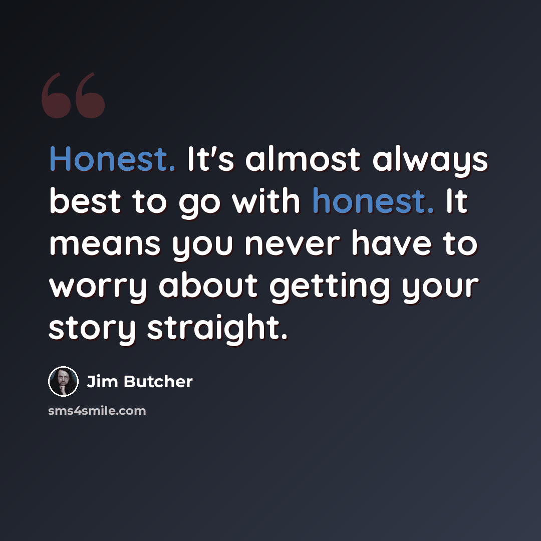 “Honest. It's almost always best to go with honest. It means you never have to worry about getting your story straight.” quote by Jim Butcher