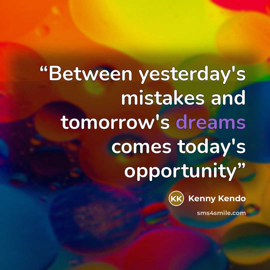 “Between yesterday's mistakes and tomorrow's dreams comes today's opportunity” quote by Kenny Kendo